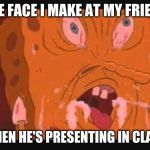 spongbob | THE FACE I MAKE AT MY FRIEND; WHEN HE'S PRESENTING IN CLASS | image tagged in spongbob | made w/ Imgflip meme maker