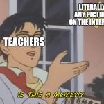teachers | LITERALLY ANY PICTURE ON THE INTERNET; TEACHERS; IS THIS A MEME?!? | image tagged in is this a pigeon blank | made w/ Imgflip meme maker