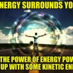 power energy flow | ENERGY SURROUNDS YOU; BY THE POWER OF ENERGY POWER ME UP WITH SOME KINETIC ENERY | image tagged in power energy flow | made w/ Imgflip meme maker