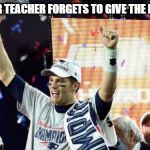 tom brady super bowl 51 | WHEN YOUR TEACHER FORGETS TO GIVE THE HOMEWORK | image tagged in tom brady super bowl 51 | made w/ Imgflip meme maker