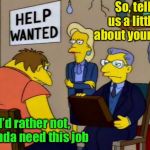 Job interview | So, tell us a little about yourself; I’d rather not, I kinda need this job | image tagged in barney job interview,job interview | made w/ Imgflip meme maker