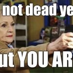 Still alive | I'm not dead yet. . . But YOU ARE! | image tagged in betty white is not dead,betty white,celebrity deaths,celebrity death hoax | made w/ Imgflip meme maker