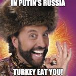 Russian Thanksgiving | IN PUTIN'S RUSSIA; TURKEY EAT YOU! | image tagged in russian thanksgiving | made w/ Imgflip meme maker