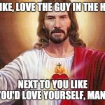 keanu jesus | AND LIKE, LOVE THE GUY IN THE HOUSE; NEXT TO YOU LIKE YOU'D LOVE YOURSELF, MAN. | image tagged in keanu jesus | made w/ Imgflip meme maker
