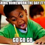 Funny Kid Testing | FINISHING HOMEWORK THE DAY IT'S DUE; GO GO GO | image tagged in funny kid testing | made w/ Imgflip meme maker