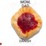 Mom, Dad, I'm Danish | MOM, DAD; I'M DANISH; BY NATHAN PAYNE | image tagged in mom dad i'm danish | made w/ Imgflip meme maker