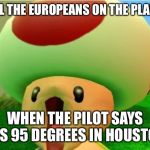 excited toad | ALL THE EUROPEANS ON THE PLANE; WHEN THE PILOT SAYS IT'S 95 DEGREES IN HOUSTON | image tagged in excited toad | made w/ Imgflip meme maker