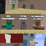 Minecraft boardroom meeting | HEY KIDS WHAT DID YOU LEARN IN CLASS? MOD PROGRAMMING! THE DIMENSIONS OF A CIRCLE; POTION BREWING! | image tagged in minecraft boardroom meeting,memes,life,minecraft,funny memes | made w/ Imgflip meme maker