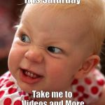 Angry face | It is Saturday; Take me to 
Videos and More
I like their kids selection | image tagged in angry face | made w/ Imgflip meme maker