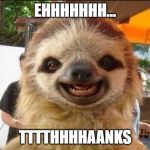 Smile sloth | EHHHHHHH... TTTTHHHHAANKS | image tagged in smile sloth | made w/ Imgflip meme maker