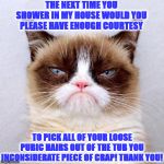 JUDGEMENT GRUMP | THE NEXT TIME YOU SHOWER IN MY HOUSE WOULD YOU PLEASE HAVE ENOUGH COURTESY; TO PICK ALL OF YOUR LOOSE PUBIC HAIRS OUT OF THE TUB YOU INCONSIDERATE PIECE OF CRAP! THANK YOU! | image tagged in judgement grump | made w/ Imgflip meme maker