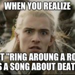 when you realise | WHEN YOU REALIZE; THAT "RING AROUNG A ROSE"
IS A SONG ABOUT DEATH | image tagged in when you realise | made w/ Imgflip meme maker