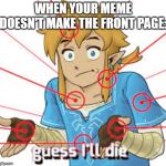Yes. | WHEN YOUR MEME DOESN'T MAKE THE FRONT PAGE: | image tagged in link guess i'll die,front page | made w/ Imgflip meme maker