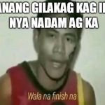 wala na finish na | KANANG GILAKAG KAG IRO; NYA NADAM AG KA | image tagged in wala na finish na | made w/ Imgflip meme maker