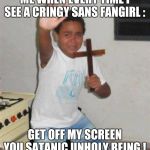 STAY BACK YOU DEMON | ME WHEN EVERY TIME I SEE A CRINGY SANS FANGIRL : GET OFF MY SCREEN YOU SATANIC UNHOLY BEING ! | image tagged in stay back you demon | made w/ Imgflip meme maker