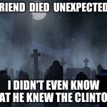 creepy graveyard | A FRIEND  DIED  UNEXPECTEDLY; I DIDN'T EVEN KNOW THAT HE KNEW THE CLINTONS | image tagged in creepy graveyard | made w/ Imgflip meme maker