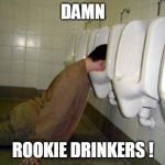 Damn Rookie Drinkers! | DAMN; ROOKIE DRINKERS ! | image tagged in drunk,funny memes,urinal guy,damn,stupid humor | made w/ Imgflip meme maker