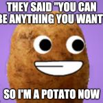 Happy Potater | THEY SAID "YOU CAN BE ANYTHING YOU WANT"; SO I'M A POTATO NOW | image tagged in happy potater | made w/ Imgflip meme maker