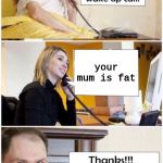 Wake Up Call | your mum is fat | image tagged in wake up call | made w/ Imgflip meme maker