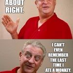 Bad Pun Rodney Dangerfield | SOMEONE TOLD ME TODAY THAT HUMANS EAT MORE BANANAS THAN MONKEYS. I CAN'T EVEN REMEMBER THE LAST TIME I ATE A MONKEY. SOUNDS ABOUT RIGHT. | image tagged in bad pun rodney dangerfield,monkeys,random,bananas | made w/ Imgflip meme maker