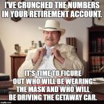 Small Town Pizza Lawyer | I'VE CRUNCHED THE NUMBERS IN YOUR RETIREMENT ACCOUNT. IT'S TIME TO FIGURE OUT WHO WILL BE WEARING THE MASK AND WHO WILL BE DRIVING THE GETAWAY CAR. | image tagged in small town pizza lawyer,retirement,random | made w/ Imgflip meme maker
