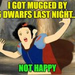 Poor little Snow White | I GOT MUGGED BY 6 DWARFS LAST NIGHT... NOT HAPPY | image tagged in snow white,mug,happy | made w/ Imgflip meme maker