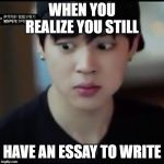 Jimin gives me life | WHEN YOU REALIZE YOU STILL; HAVE AN ESSAY TO WRITE | image tagged in jimin gives me life | made w/ Imgflip meme maker