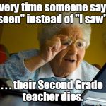 Old lady at computer finds the Internet | Every time someone says
"I seen" instead of "I saw". . . . . . their Second Grade 
teacher dies. | image tagged in old lady at computer finds the internet | made w/ Imgflip meme maker