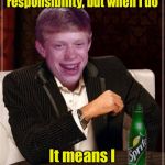 Most unlucky man in the world | I don’t always drink responsibility, but when I do; It means I didn’t spill it | image tagged in most interesting brian,spilled,the most interesting man in the world | made w/ Imgflip meme maker