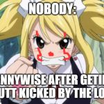 Fairy Tail Angry Lucy | NOBODY:; PENNYWISE AFTER GETING HIS BUTT KICKED BY THE LOSERS: | image tagged in fairy tail angry lucy | made w/ Imgflip meme maker
