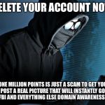 Paranoid | DELETE YOUR ACCOUNT NOW; ONE MILLION POINTS IS JUST A SCAM TO GET YOU TO POST A REAL PICTURE THAT WILL INSTANTLY GO TO NSA CIA FBI AND EVERYTHING ELSE DOMAIN AWARENESS CAPABLE | image tagged in paranoid,memes,so true,imgflip,imgflip users | made w/ Imgflip meme maker