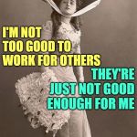 The Sassy Sophisticate | I'M NOT TOO GOOD TO WORK FOR OTHERS; THEY'RE JUST NOT GOOD ENOUGH FOR ME | image tagged in beautiful vintage old time lady,sassy,attitude,so true memes,working class,life lessons | made w/ Imgflip meme maker