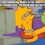 Lisa Simpson Computer | WHEN YOUR BROWSING MEMES IN THE COMPUTER LAB AND THE TEACHER SAYS “ GO AHEAD AND LOG OFF FOR ME” | image tagged in lisa simpson computer | made w/ Imgflip meme maker