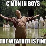 C'MON IN | C'MON IN BOYS; THE WEATHER IS FINE | image tagged in c'mon in | made w/ Imgflip meme maker
