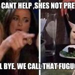 Confused Cat at Dinner | SHE CANT HELP ,SHES NOT PRETTY; GIRL BYE, WE CALL THAT FUGUGLY | image tagged in confused cat at dinner | made w/ Imgflip meme maker