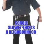 Stop Cop | WHOA! SCROLL SLOWLY THIS IS A NEIGHBORHOOD | image tagged in memes,stop cop | made w/ Imgflip meme maker