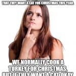 thinking woman | MY KIDS TELL ME THAT THEY WANT A CAT FOR CHRISTMAS THIS YEAR. WE NORMALLY COOK A TURKEY FOR CHRISTMAS, BUT IF THEY WANT A CAT, OKAY. | image tagged in thinking woman | made w/ Imgflip meme maker