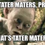 What's Taters Precious | WHAT’S TATER MATERS, PRECIOUS? WHAT’S TATER MATERS? | image tagged in what's taters precious | made w/ Imgflip meme maker
