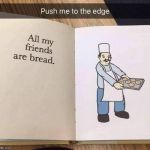 all my frends are bread | image tagged in all my frends are bread | made w/ Imgflip meme maker