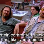 The Big Lebowski Dude, Donnie, Walter | Epstein committed suicide? That's just like, your opinion man. | image tagged in the big lebowski dude donnie walter | made w/ Imgflip meme maker