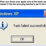 windows xp | When you throw your apple core at the trash can but instead it hits the annoying teacher's pet in the head | image tagged in windows xp | made w/ Imgflip meme maker
