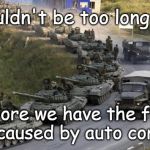 Auto Correct War | Shouldn't be too long now; before we have the first war caused by auto correct | image tagged in tanks,war,auto correct,tanks for nuthin | made w/ Imgflip meme maker