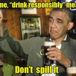 Go Home Obama, You're Drunk | To me, “drink responsibly” means; Don’t  spill it | image tagged in go home obama you're drunk | made w/ Imgflip meme maker