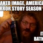 the wife's away | LEAKED IMAGE, AMERICAN HORROR STORY SEASON 10. IT'S BATH TIME | image tagged in the wife's away | made w/ Imgflip meme maker