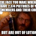 the wife's away | THE FACE YOU MAKE WHEN, YOU HAVE 2,374 PICTURES OF YOUR FAMILY MEMBERS AND THEIR CHILDREN; BUT ARE OUT OF LOTION | image tagged in the wife's away | made w/ Imgflip meme maker