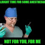 Deadbeat doctor | ALRIGHT TIME FOR SOME ANESTHESIA; NOT FOR YOU, FOR ME | image tagged in doctor drink alcohol surgeon,funny memes,medical | made w/ Imgflip meme maker