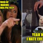 Women yelling at cat | ANYONE TRIED OF POSTERS MAKING MEMES FROM THIS PIC YET? YEAH ME BUT I HATE EVERYTHING! | image tagged in women yelling at cat | made w/ Imgflip meme maker