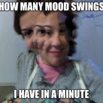 Mood Swing Bronwyn | HOW MANY MOOD SWINGS; I HAVE IN A MINUTE | image tagged in mood swing bronwyn | made w/ Imgflip meme maker