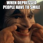Joaquin Phoenix Joker Smiling | WHEN DEPRESSED PEOPLE HAVE TO SMILE | image tagged in joaquin phoenix joker smiling | made w/ Imgflip meme maker