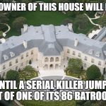 downsides of a mansion | I BET THE OWNER OF THIS HOUSE WILL FEEL GOOD; UNTIL A SERIAL KILLER JUMPS OUT OF ONE OF ITS 86 BATROOMS | image tagged in memes,mansion,funny | made w/ Imgflip meme maker